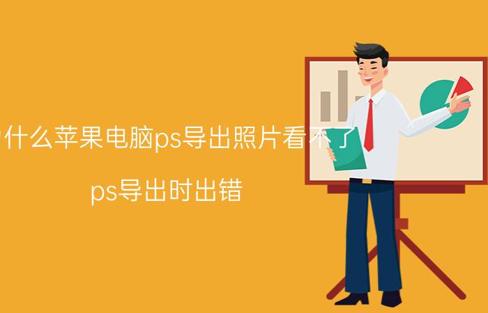 为什么苹果电脑ps导出照片看不了 ps导出时出错，桌面图标不见了？